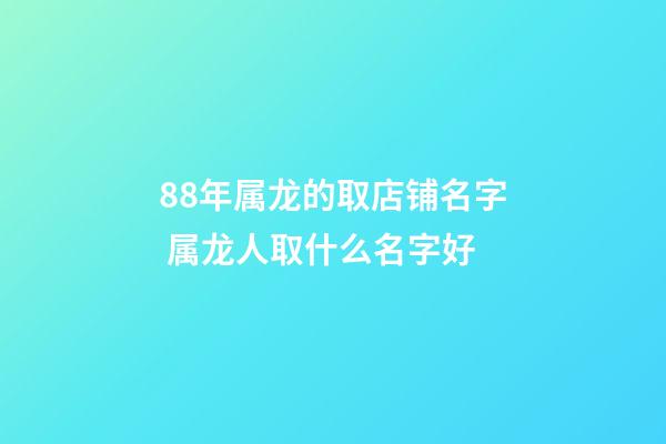 88年属龙的取店铺名字 属龙人取什么名字好-第1张-店铺起名-玄机派